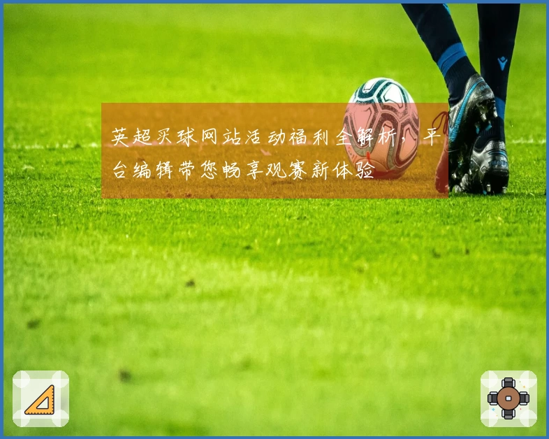英超买球网站活动福利全解析，平台编辑带您畅享观赛新体验