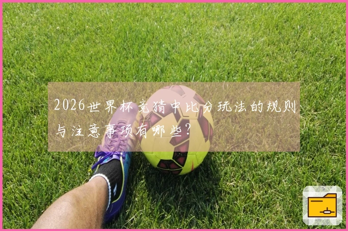 2026世界杯竞猜中比分玩法的规则与注意事项有哪些？