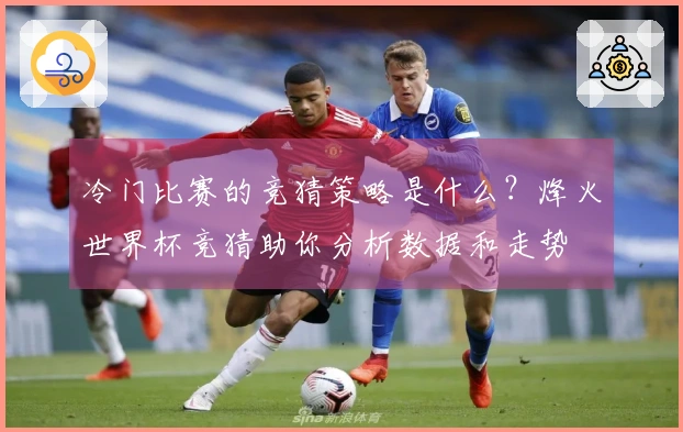冷门比赛的竞猜策略是什么？烽火世界杯竞猜助你分析数据和走势