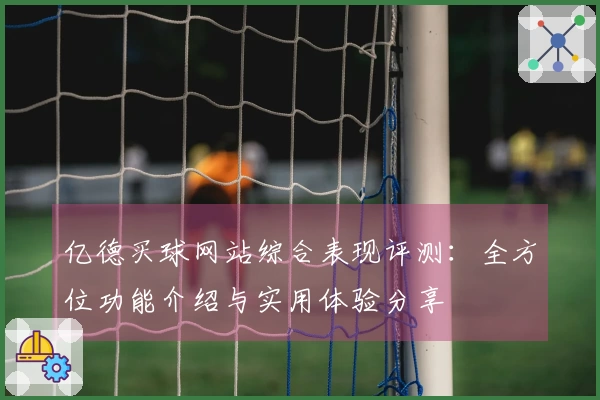 亿德买球网站综合表现评测：全方位功能介绍与实用体验分享