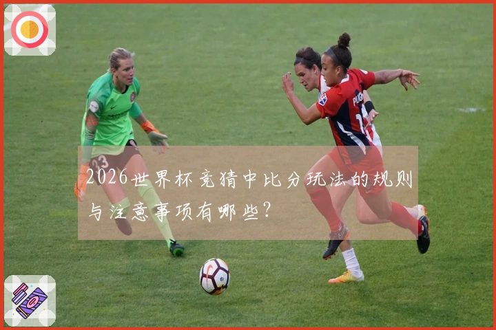 2026世界杯竞猜中比分玩法的规则与注意事项有哪些?