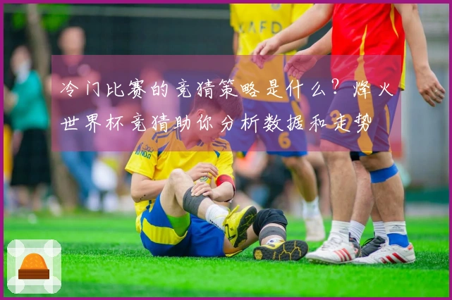 冷门比赛的竞猜策略是什么？烽火世界杯竞猜助你分析数据和走势