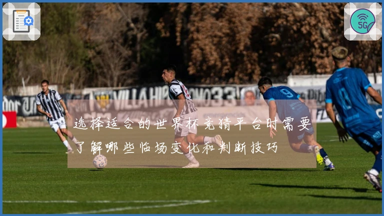 选择适合的世界杯竞猜平台时需要了解哪些临场变化和判断技巧