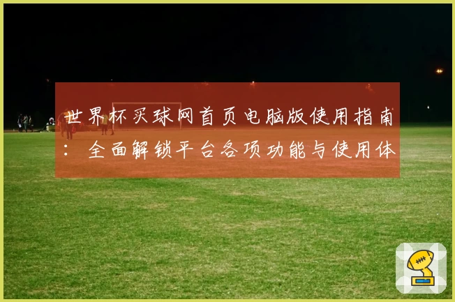 世界杯买球网首页电脑版使用指南：全面解锁平台各项功能与使用体验