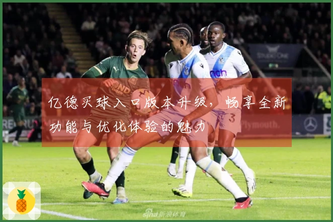 亿德买球入口版本升级，畅享全新功能与优化体验的魅力