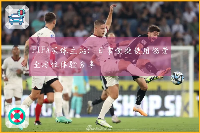 FIFA买球主站：日常便捷使用场景全方位体验分享