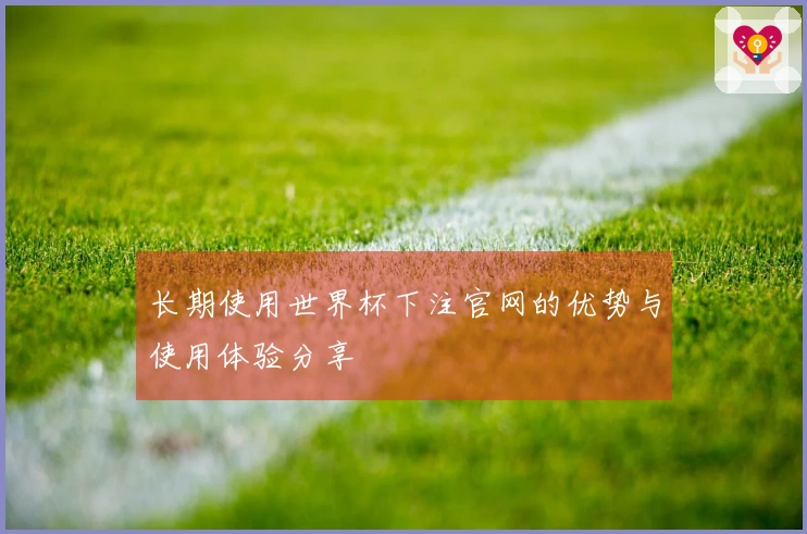 长期使用世界杯下注官网的优势与使用体验分享
