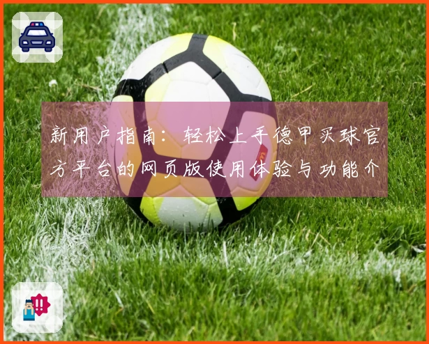 新用户指南：轻松上手德甲买球官方平台的网页版使用体验与功能介绍