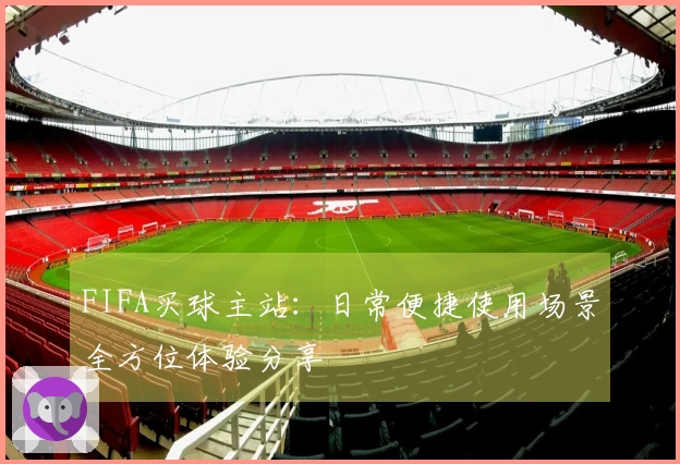 FIFA买球主站：日常便捷使用场景全方位体验分享