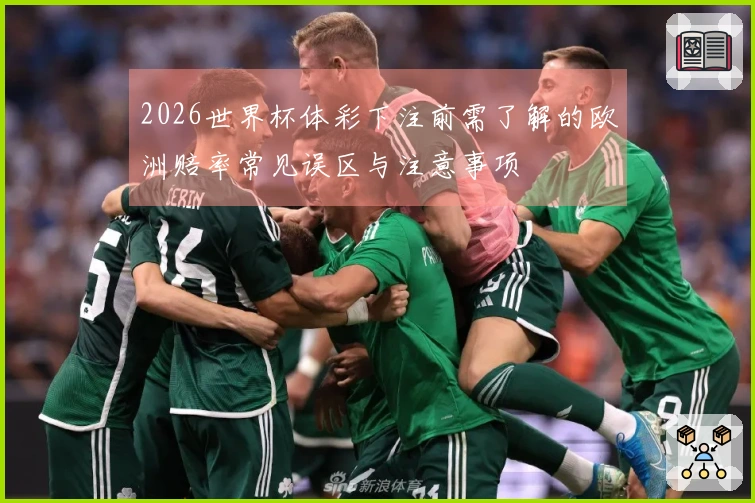 2026世界杯体彩下注前需了解的欧洲赔率常见误区与注意事项