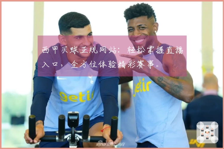 西甲买球正规网站：轻松掌握直播入口，全方位体验精彩赛事。