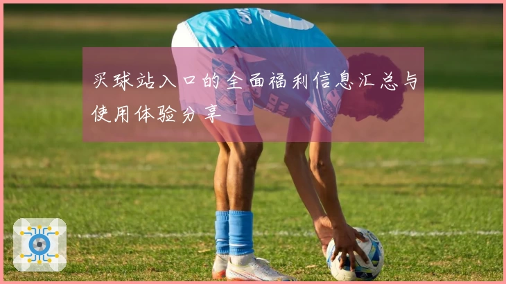 买球站入口的全面福利信息汇总与使用体验分享