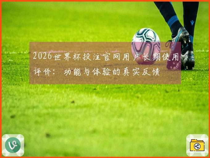 2026世界杯投注官网用户长期使用评价：功能与体验的真实反馈