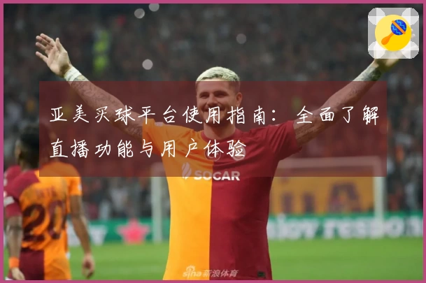 亚美买球平台使用指南：全面了解直播功能与用户体验