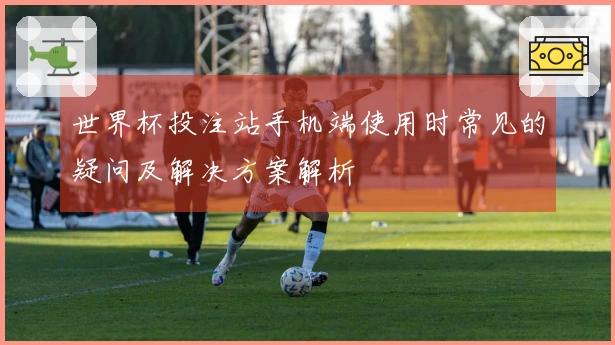 世界杯投注站手机端使用时常见的疑问及解决方案解析