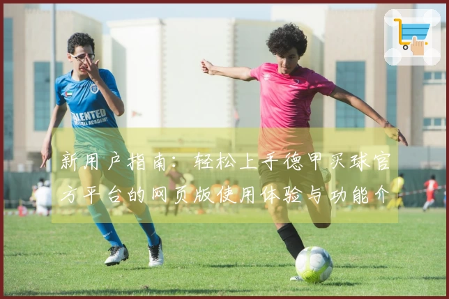 新用户指南：轻松上手德甲买球官方平台的网页版使用体验与功能介绍